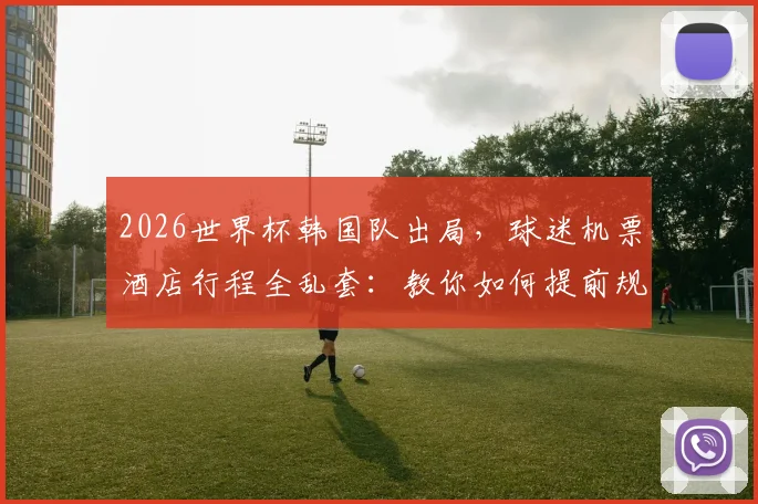 2026世界杯韩国队出局,球迷机票酒店行程全乱套:教你如何提前规避观赛经济损失