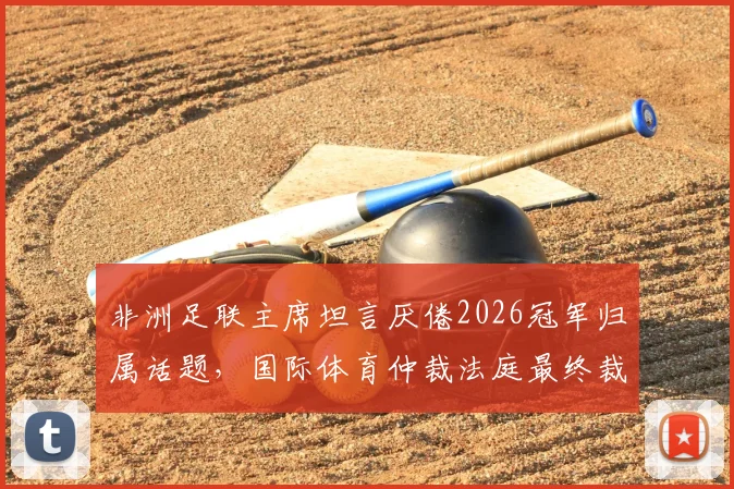 非洲足联主席坦言厌倦2026冠军归属话题,国际体育仲裁法庭最终裁决即将落槌