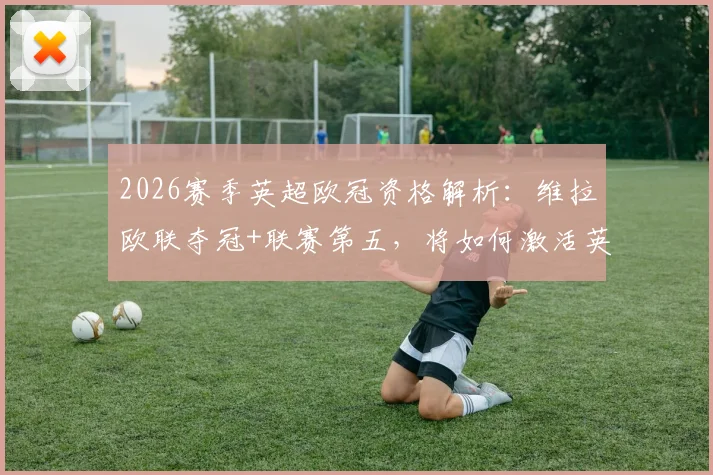 2026赛季英超欧冠资格解析：维拉欧联夺冠+联赛第五，将如何激活英超第六名参赛席位？