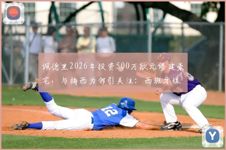 佩德里2026年投资500万欧元修建豪宅，与梅西为邻引关注：西班牙媒体最新房产动态解读