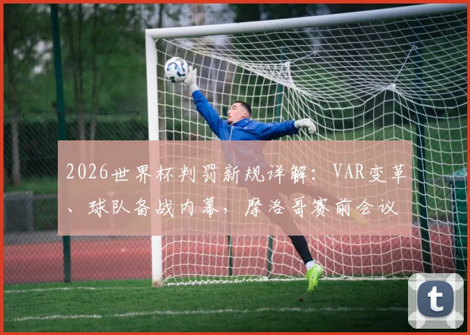 2026世界杯判罚新规详解：VAR变革、球队备战内幕，摩洛哥赛前会议全解析
