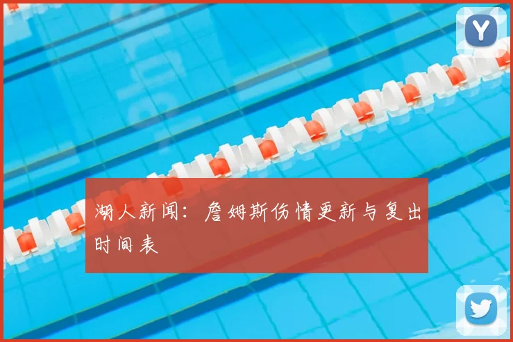 湖人新闻：詹姆斯伤情更新与复出时间表