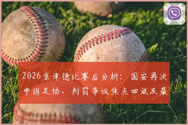 2026京津德比赛后分析：国安再次申诉足协，判罚争议焦点回放及最新进展解读
