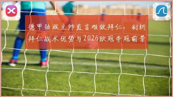 德甲劲旅主帅直言难敌拜仁，剖析拜仁战术优势与2026欧冠夺冠前景展望