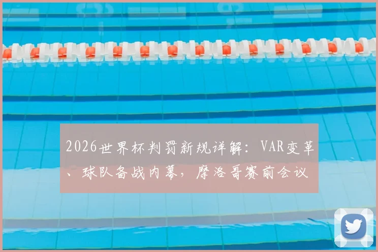 2026世界杯判罚新规详解：VAR变革、球队备战内幕，摩洛哥赛前会议全解析