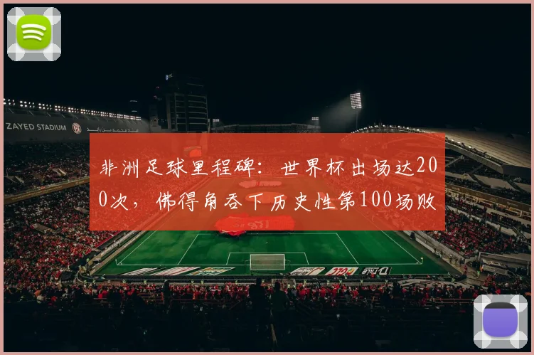 非洲足球里程碑：世界杯出场达200次，佛得角吞下历史性第100场败仗，2026前景几何？