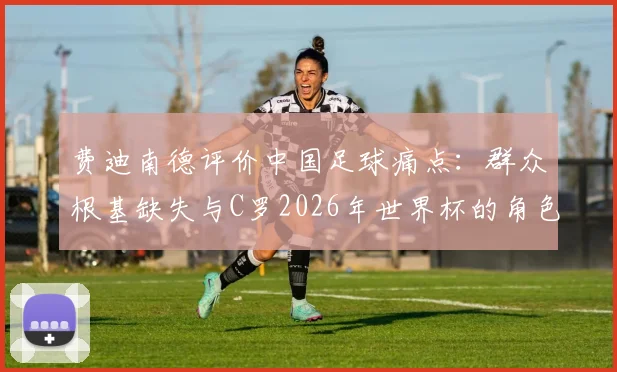 费迪南德评价中国足球痛点：群众根基缺失与C罗2026年世界杯的角色定位分析