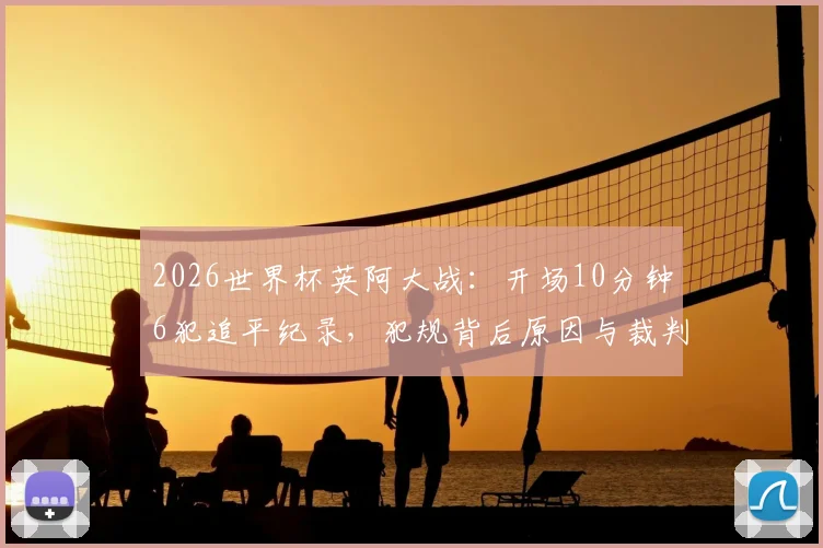 2026世界杯英阿大战：开场10分钟6犯追平纪录，犯规背后原因与裁判尺度全解析