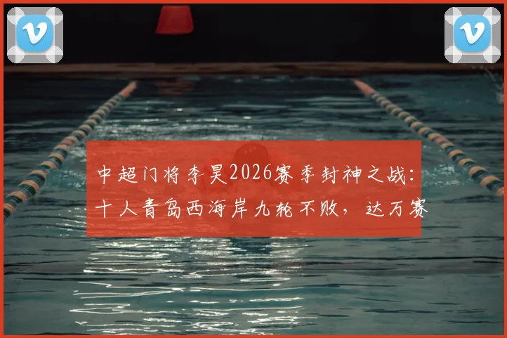 中超门将李昊2026赛季封神之战：十人青岛西海岸九轮不败，达万赛后举报事件深度回顾