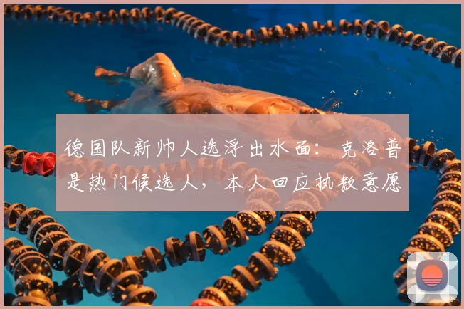 德国队新帅人选浮出水面:克洛普是热门候选人,本人回应执教意愿引发热议
