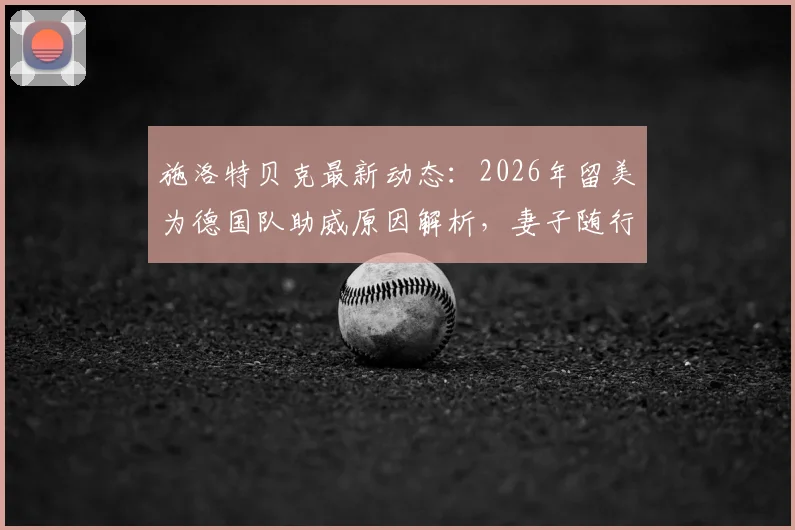 施洛特贝克最新动态：2026年留美为德国队助威原因解析，妻子随行照料细节曝光