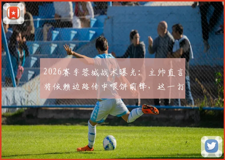2026赛季蓉城战术曝光：主帅直言将依赖边路传中喂饼前锋，这一打法真的高效吗？