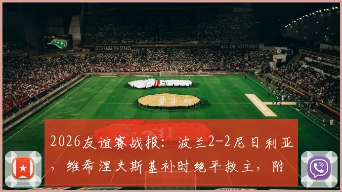 2026友谊赛战报：波兰2-2尼日利亚，维希涅夫斯基补时绝平救主，附全场集锦与球员点评