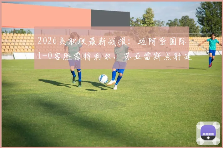 2026美职联最新战报:迈阿密国际1-0客胜蒙特利尔,苏亚雷斯点射建功,核心博特拉梅重伤离场引发担忧