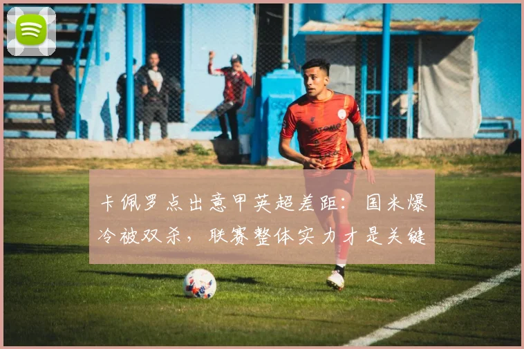 卡佩罗点出意甲英超差距：国米爆冷被双杀，联赛整体实力才是关键