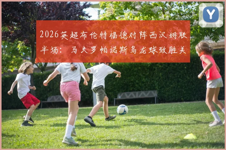 2026英超布伦特福德对阵西汉姆联半场:马夫罗帕诺斯乌龙球致胜关键分析,附视频集锦与战术复盘