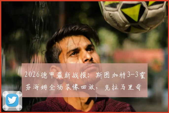 2026德甲最新战报:斯图加特3-3霍芬海姆全场录像回放,克拉马里奇独中两元率队艰难抢分