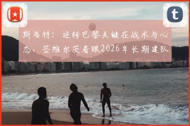 斯洛特：逆转巴黎关键在战术与心态，签维尔茨着眼2026年长期建队规划