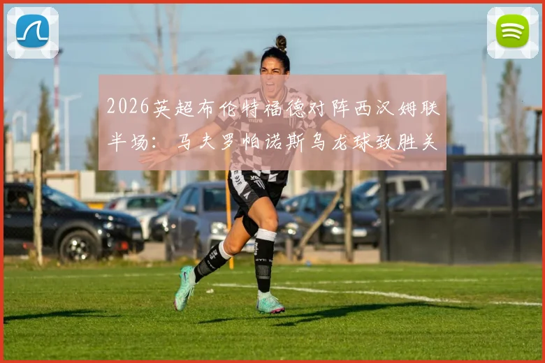 2026英超布伦特福德对阵西汉姆联半场：马夫罗帕诺斯乌龙球致胜关键分析，附视频集锦与战术复盘