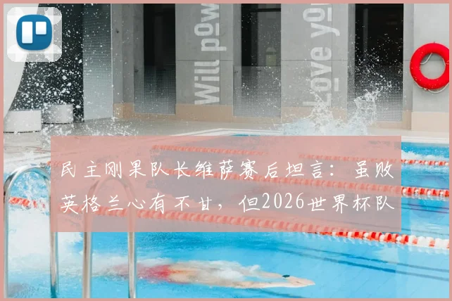 民主刚果队长维萨赛后坦言:虽败英格兰心有不甘,但2026世界杯队伍表现已超预期