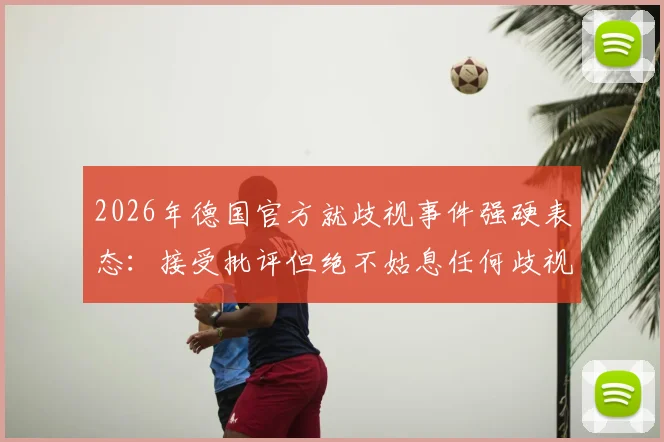 2026年德国官方就歧视事件强硬表态：接受批评但绝不姑息任何歧视行为，球迷热议足协立场